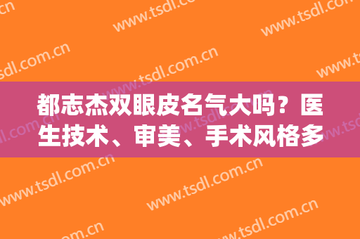 都志杰双眼皮名气大吗？医生技术、审美、手术风格多方位考察(时杰做双眼皮好吗)