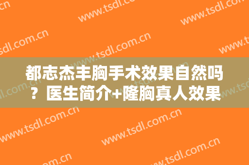 都志杰丰胸手术效果自然吗？医生简介+隆胸真人效果参考~