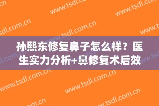 孙熙东修复鼻子怎么样？医生实力分析+鼻修复术后效果(鼻子修复整容)