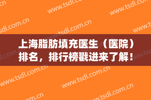 上海脂肪填充医生（医院）排名，排行榜戳进来了解！附价格表(上海有名的脂肪填充医生排名)