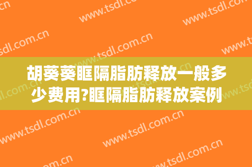 胡葵葵眶隔脂肪释放一般多少费用?眶隔脂肪释放案例效果对比图_广东省妇幼保健院