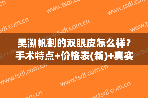 吴溯帆割的双眼皮怎么样？手术特点+价格表(新)+真实案例展示