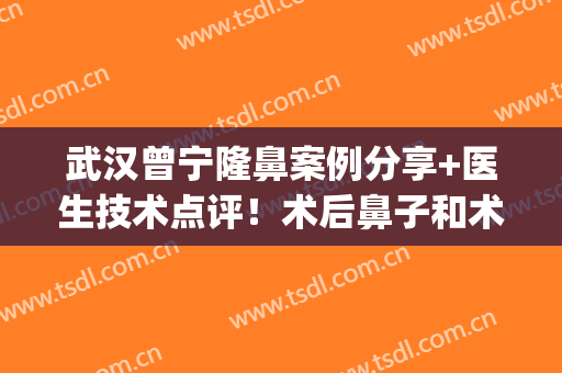 武汉曾宁隆鼻案例分享+医生技术点评！术后鼻子和术前差别太大了~(曾宁做鼻子怎么样)
