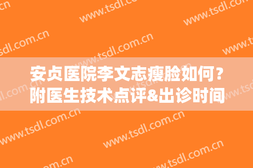 安贞医院李文志瘦脸如何？附医生技术点评&出诊时间&价格参考(安贞医院李文志双眼皮)