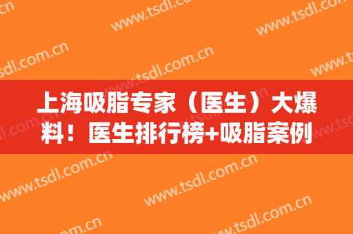 上海吸脂专家（医生）大爆料！医生排行榜+吸脂案例+价格表(国内吸脂最权威的医生)