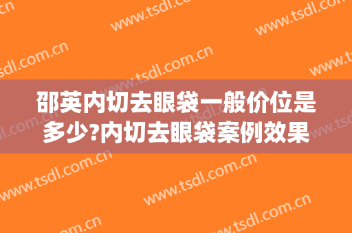 邵英内切去眼袋一般价位是多少?内切去眼袋案例效果对比图_吉林大学第一医院