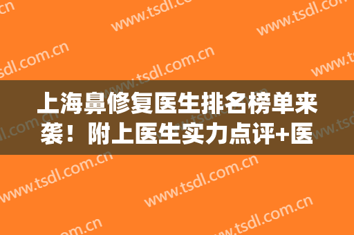 上海鼻修复医生排名榜单来袭！附上医生实力点评+医生简介(上海鼻修复专家排名)