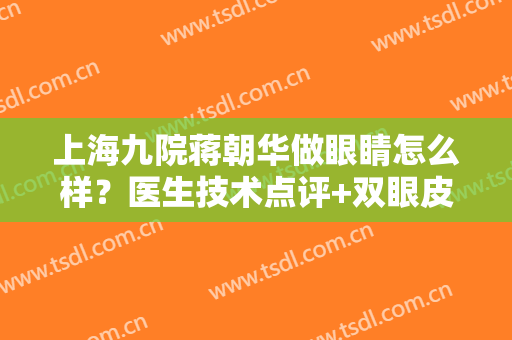 上海九院蒋朝华做眼睛怎么样？医生技术点评+双眼皮案例效果+价格表