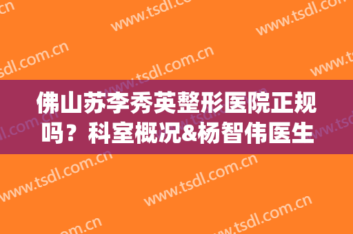 佛山苏李秀英整形医院正规吗？科室概况&杨智伟医生介绍&价格参考(新)