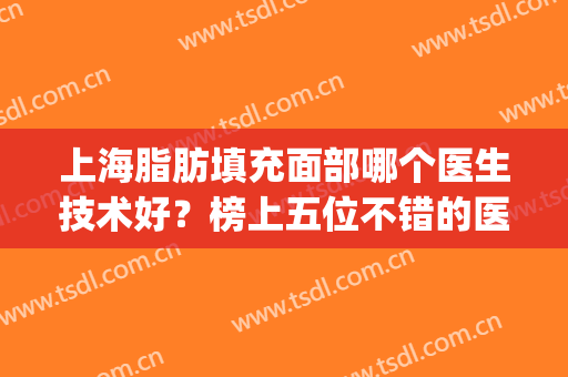 上海脂肪填充面部哪个医生技术好？榜上五位不错的医生(上海脂肪填充名医)
