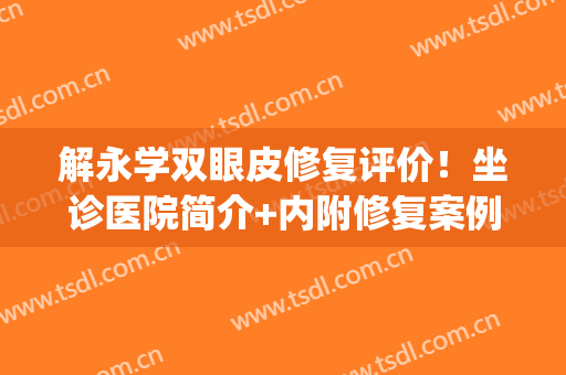 解永学双眼皮修复评价！坐诊医院简介+内附修复案例分享！(解永学双眼皮怎么样)