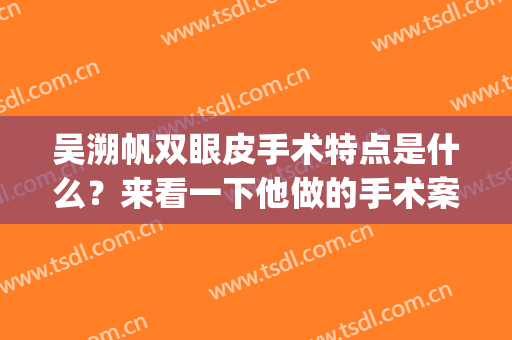 吴溯帆双眼皮手术特点是什么？来看一下他做的手术案例就知道了！(杭州吴溯帆双眼皮案例)