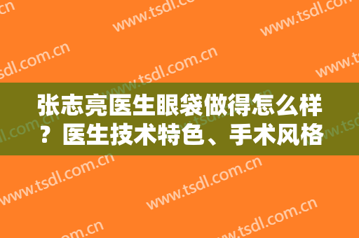 张志亮医生眼袋做得怎么样？医生技术特色、手术风格、擅长项目