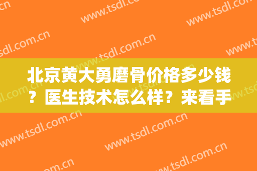 北京黄大勇磨骨价格多少钱？医生技术怎么样？来看手术案例吧(黄大勇磨骨要多少钱)