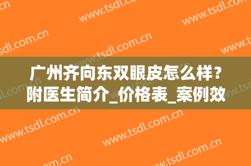 广州齐向东双眼皮怎么样？附医生简介_价格表_案例效果(齐向东 双眼皮)