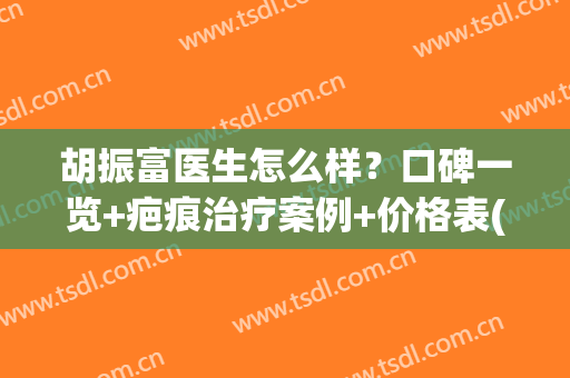 胡振富医生怎么样？口碑一览+疤痕治疗案例+价格表(收费参考)