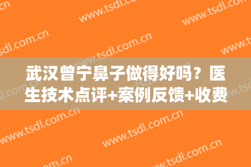武汉曾宁鼻子做得好吗？医生技术点评+案例反馈+收费一览(价格表)