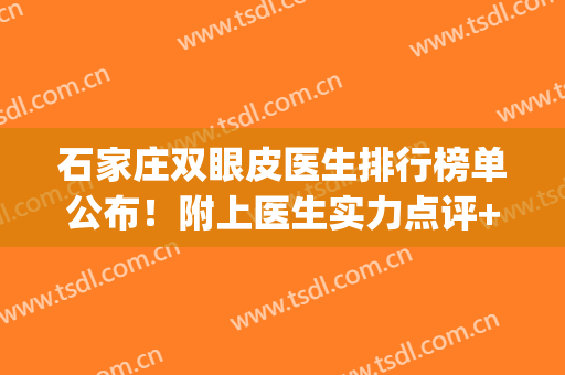 石家庄双眼皮医生排行榜单公布！附上医生实力点评+详细介绍(石家庄双眼皮医生推荐)