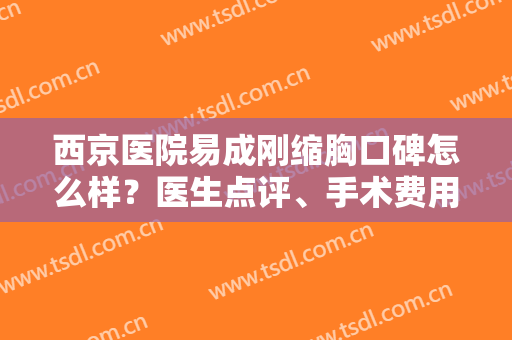 西京医院易成刚缩胸口碑怎么样？医生点评、手术费用、案例效果附上！