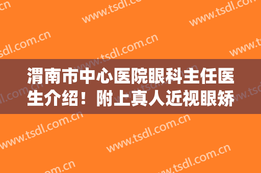 渭南市中心医院眼科主任医生介绍！附上真人近视眼矫正案例(渭南市第一医院眼科)