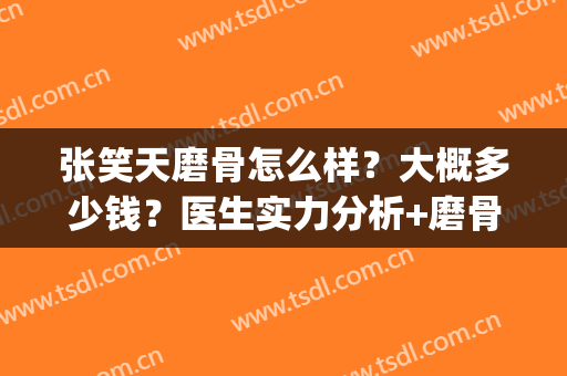 张笑天磨骨怎么样？大概多少钱？医生实力分析+磨骨手术案例(最好的磨骨医生张笑天专业)