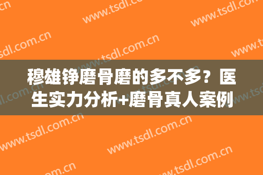 穆雄铮磨骨磨的多不多？医生实力分析+磨骨真人案例反馈(磨骨成功率)