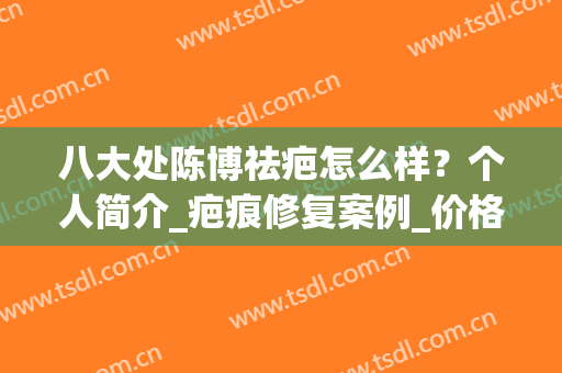 八大处陈博祛疤怎么样？个人简介_疤痕修复案例_价格表(全新)