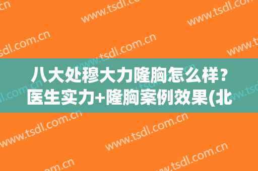 八大处穆大力隆胸怎么样？医生实力+隆胸案例效果(北京八大处穆大力做缩胸多少钱)