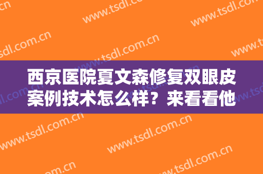 西京医院夏文森修复双眼皮案例技术怎么样？来看看他做的案例介绍吧！