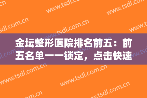 金坛整形医院排名前五：前五名单一一锁定，点击快速查看！(天坛整形医院)