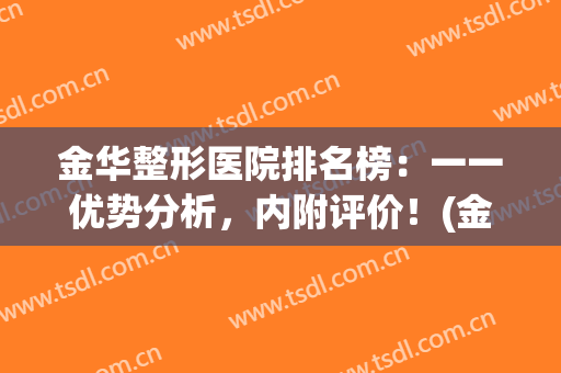 金华整形医院排名榜：一一优势分析，内附评价！(金华哪个整形医院好)