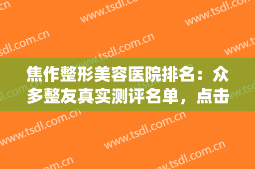 焦作整形美容医院排名：众多整友真实测评名单，点击查收~(焦作好的整形医院)
