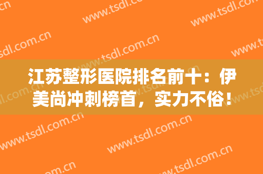 江苏整形医院排名前十：伊美尚冲刺榜首，实力不俗！(伊美尚整形美容医院)