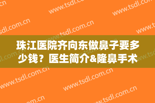 珠江医院齐向东做鼻子要多少钱？医生简介&隆鼻手术效果(珠江医院齐向东做鼻子要多少钱?医生简介怎么写)