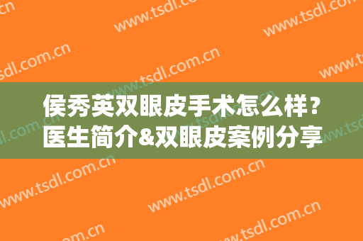 侯秀英双眼皮手术怎么样？医生简介&双眼皮案例分享(侯秀英双眼皮手术怎么样?医生简介视频)