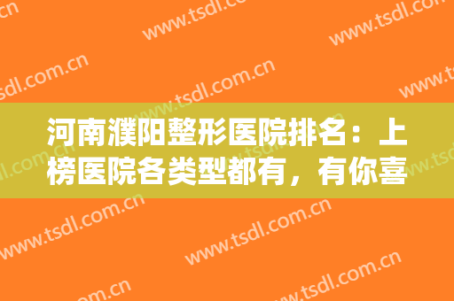 河南濮阳整形医院排名：上榜医院各类型都有，有你喜欢的医院吗？(濮阳美容整形医院)