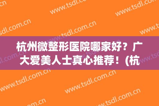 杭州微整形医院哪家好？广大爱美人士真心推荐！(杭州医美整形美容医院怎么样)