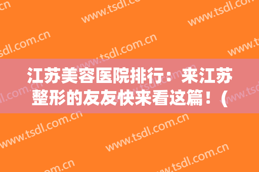 江苏美容医院排行：来江苏整形的友友快来看这篇！(江苏最好的整容医院)