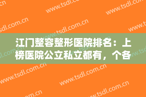 江门整容整形医院排名：上榜医院公立私立都有，个各有优势~(江门哪家整形医院好)