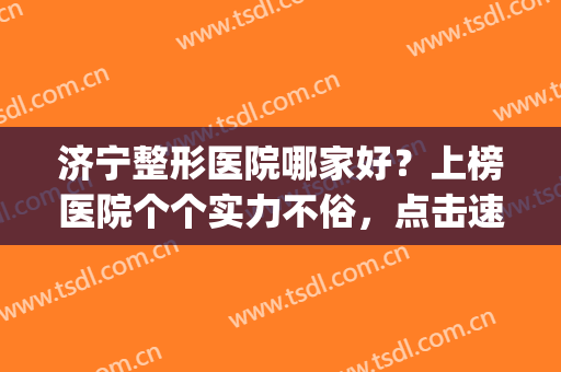 济宁整形医院哪家好？上榜医院个个实力不俗，点击速览！(济宁整形医院排行榜)