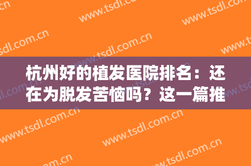 杭州好的植发医院排名：还在为脱发苦恼吗？这一篇推荐给你！(杭州植发三甲医院)