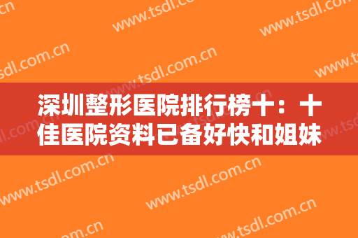 深圳整形医院排行榜十：十佳医院资料已备好快和姐妹们一起来看吧~~~