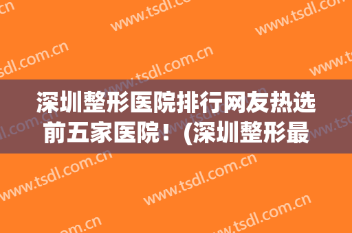 深圳整形医院排行网友热选前五家医院！(深圳整形最好的医院)