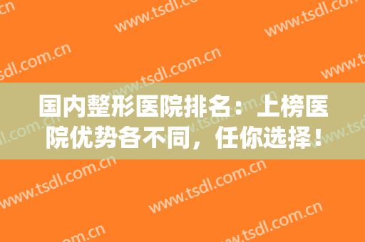 国内整形医院排名：上榜医院优势各不同，任你选择！(整形更好的医院)