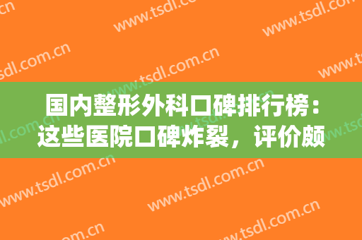 国内整形外科口碑排行榜：这些医院口碑炸裂，评价颇高！(知名整形外科医院)