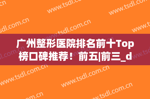广州整形医院排名前十Top榜口碑推荐！前五|前三_do脸就看这篇(广州排名第一的整形医院)
