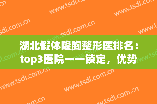 湖北假体隆胸整形医排名：top3医院一一锁定，优势解析点击查看！(最专业的假体隆胸医院)