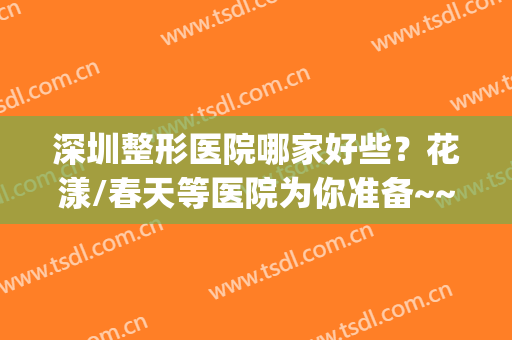深圳整形医院哪家好些？花漾/春天等医院为你准备~~(深圳美容整形科比较好的医院)