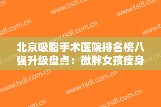 北京吸脂手术医院排名榜八强升级盘点：微胖女孩瘦身塑形福利来袭