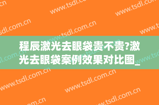 程辰激光去眼袋贵不贵?激光去眼袋案例效果对比图_上海交通大学医学院附属第九人民医院